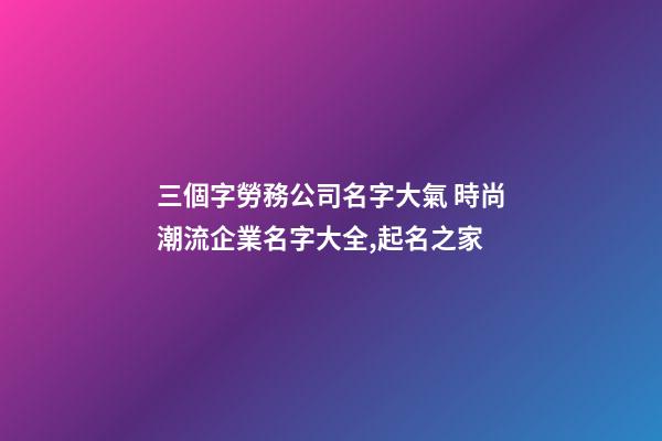 三個字勞務公司名字大氣 時尚潮流企業名字大全,起名之家-第1張-公司起名-玄機派